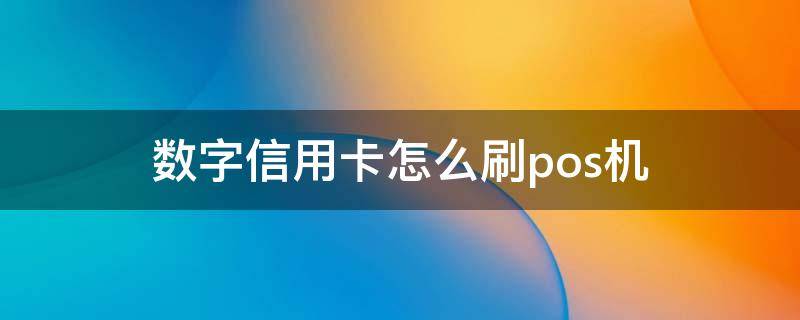 數(shù)字信用卡怎么刷pos機(jī)（pos機(jī)如何刷數(shù)字信用卡）