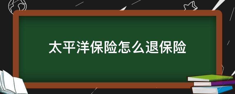 太平洋保险怎么退保险（太平洋保险怎么退保险,怎么减少损失费）