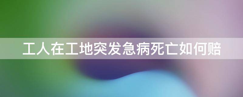 工人在工地突发急病死亡如何赔 工人在工地发病死亡赔偿多少