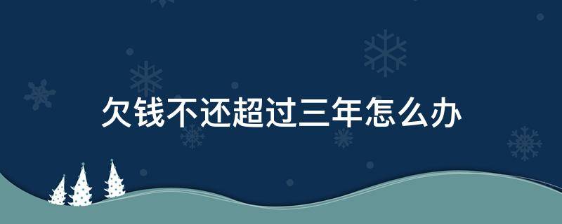 欠錢不還超過三年怎么辦（欠錢不還超過三年怎么辦最有效的方法）