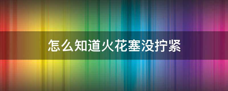 怎么知道火花塞没拧紧（火花塞如果没拧紧会出现什么情况）