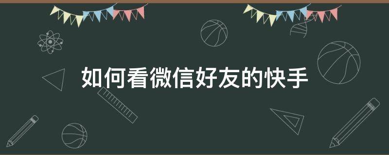 如何看微信好友的快手（快手如何看微信好友的快手）