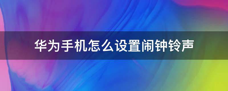 华为手机怎么设置闹钟铃声（华为手机怎么设置闹钟铃声从小到大）