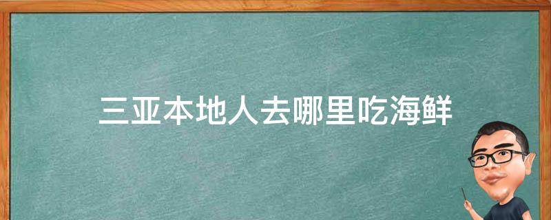 三亚本地人去哪里吃海鲜（三亚本地人去哪买海鲜）