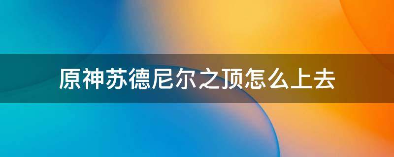 原神苏德尼尔之顶怎么上去（原神苏德尼尔之顶怎么上去视频）