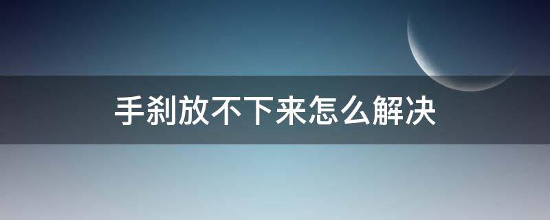 手刹放不下来怎么解决（手刹放不下来了怎么回事）