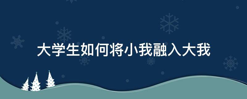 大學(xué)生如何將小我融入大我 大學(xué)生如何將小我融入大我論文