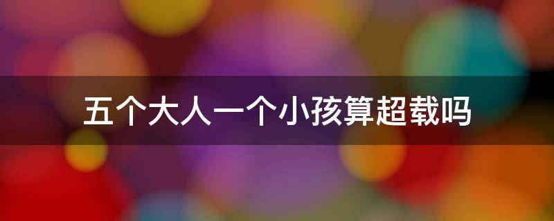 五个大人一个小孩算超载吗 五个大人一个孩子算超载吗