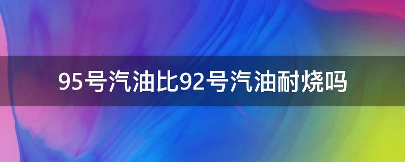 95号汽油比92号汽油耐烧吗 95号汽油比92号汽油耐烧吗?