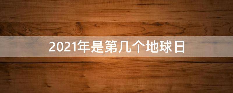 2021年是第几个地球日（2021年是第几个世界地球日主题）