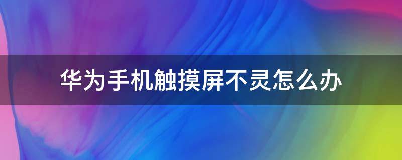 华为手机触摸屏不灵怎么办 华为触摸屏不灵敏怎么办