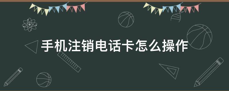 手机注销电话卡怎么操作 手机注销电话卡怎么操作移动