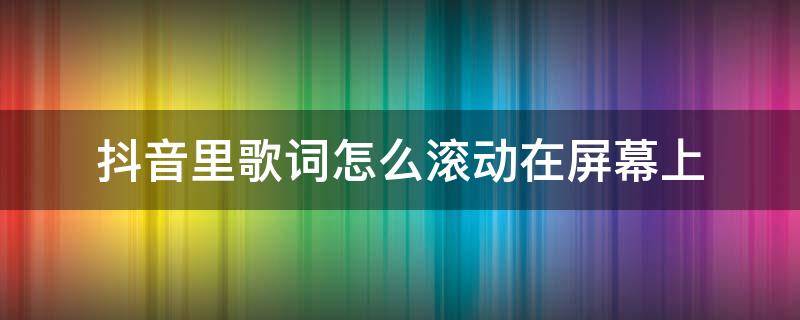 抖音里歌詞怎么滾動在屏幕上 抖音怎么顯示滾動歌詞