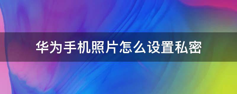 华为手机照片怎么设置私密（华为手机照片如何设置私密）