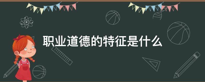 职业道德的特征是什么（铁路职业道德的特征是什么）