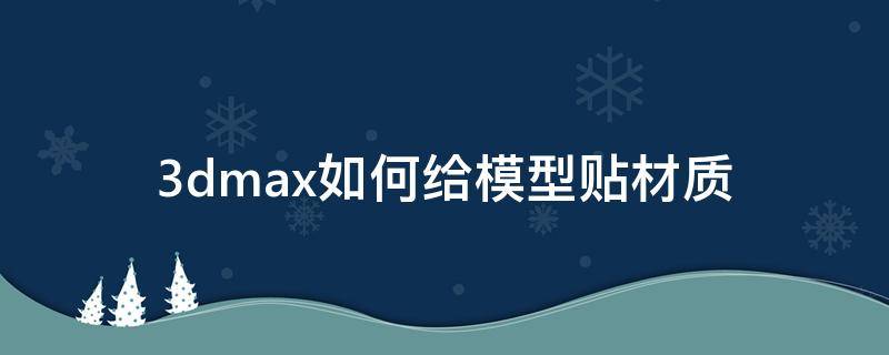 3dmax如何给模型贴材质（3dmax如何给材质贴图）