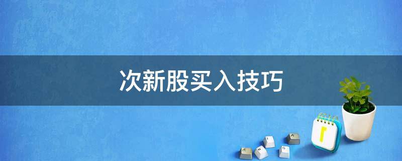 次新股买入技巧（次新股买入技巧_一定要谨记这四点_不然亏到你怀疑人生）