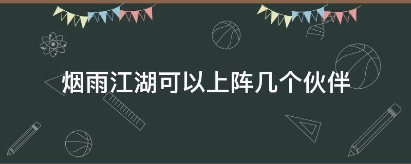 烟雨江湖可以上阵几个伙伴（烟雨江湖布阵能上几名伙伴）