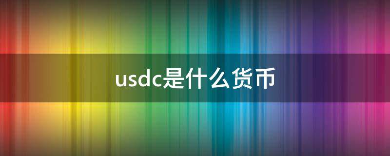 usdc是什么貨幣（usdc是什么貨幣發(fā)形量多少?）