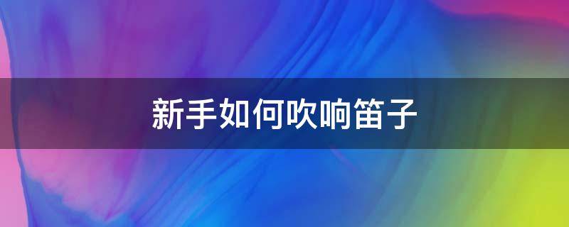 新手如何吹响笛子 如何吹响笛子入门基础教程