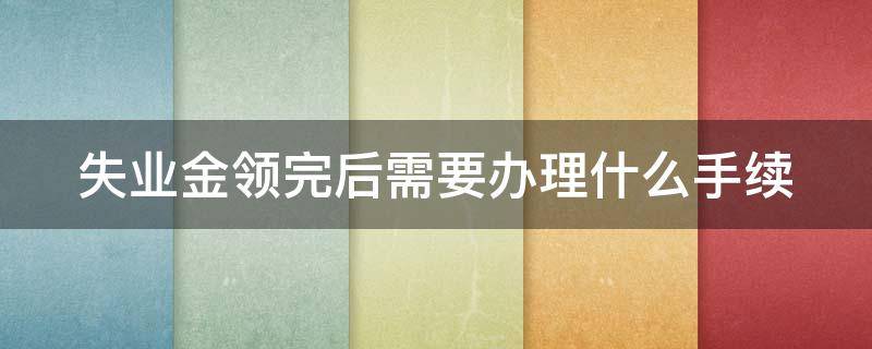 失業(yè)金領(lǐng)完后需要辦理什么手續(xù) 失業(yè)金領(lǐng)完了要辦什么手續(xù)