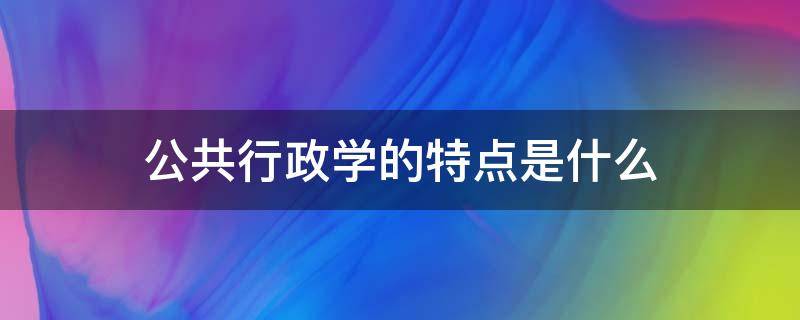 公共行政学的特点是什么（公共行政学的最大特点是什么）