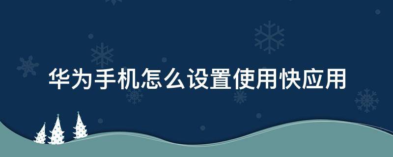 華為手機怎么設置使用快應用 華為手機怎么設置應用快捷方式