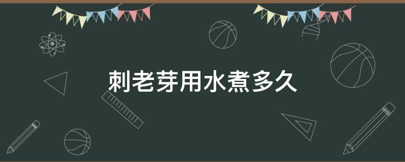 刺老芽用水煮多久 刺嫩芽水煮多长时间