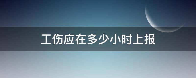 工伤应在多少小时上报 工伤应在多少小时上报劳动和社会保障局