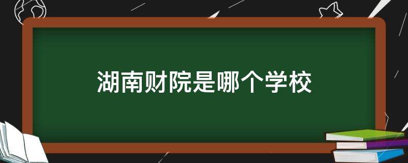 湖南财院是哪个学校（湖南财经学院有几个校区）