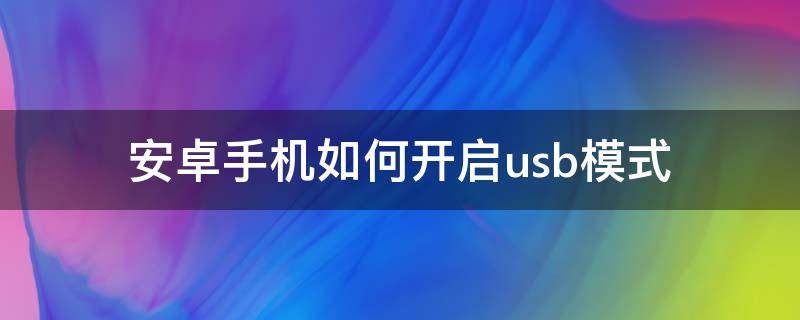 安卓手机如何开启usb模式（安卓手机如何关闭usb调试模式）