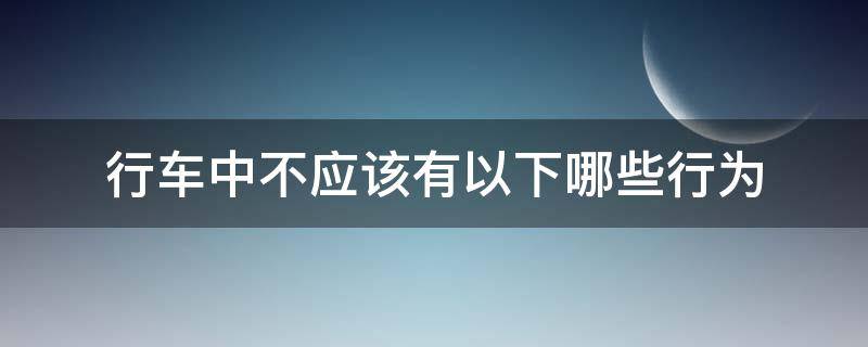 行車中不應(yīng)該有以下哪些行為（行車中不應(yīng)該有以下哪些行為? [多選題]）