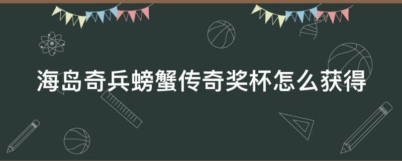 海岛奇兵螃蟹传奇奖杯怎么获得 海岛奇兵螃蟹奖励列表2020年