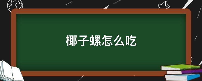 椰子螺怎么吃（椰子螺怎么吃東西）