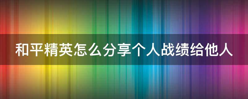 和平精英怎么分享个人战绩给他人（和平精英如何分享战绩）