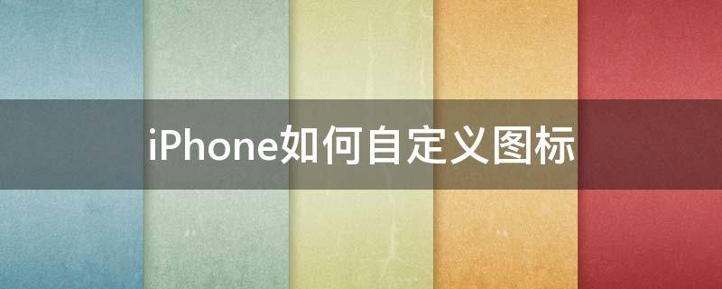 iPhone如何自定义图标（iPhone怎么设置自定义图标）