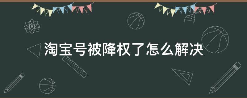 淘宝号被降权了怎么解决 淘宝号被降权了怎么解决,怎么查到哪个宝贝有问题