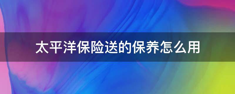 太平洋保险送的保养怎么用（太平洋买保险送的保养怎么用）