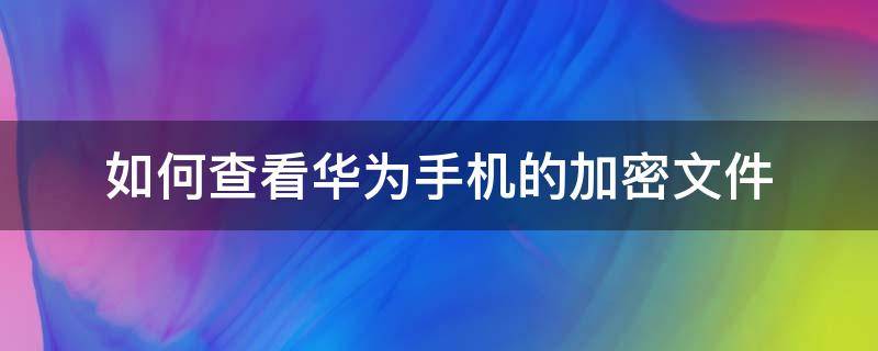 如何查看華為手機(jī)的加密文件（華為手機(jī)下載的文件加密在什么地方可以看）