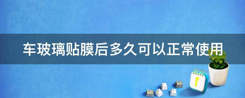 車玻璃貼膜后多久可以正常使用（車玻璃貼膜后多久可以正常使用雨刮器）