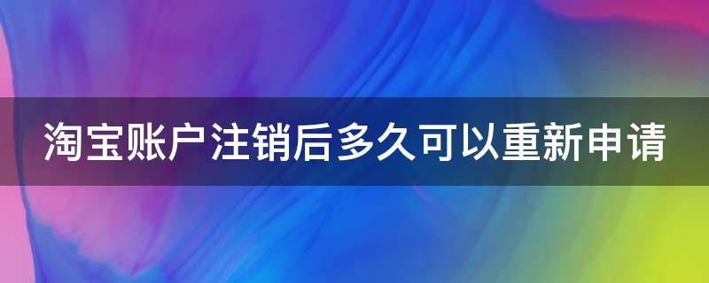 淘宝账户注销后多久可以重新申请 淘宝账户注销后多久可以重新申请新号