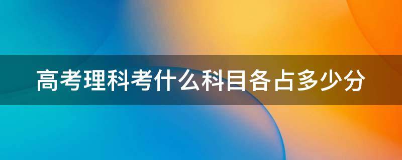 高考理科考什么科目各占多少分（高考理科考什么科目各占多少分啊）