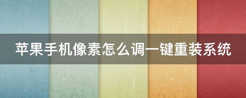 蘋(píng)果手機(jī)像素怎么調(diào)一鍵重裝系統(tǒng) 蘋(píng)果手機(jī)像素怎么調(diào)高