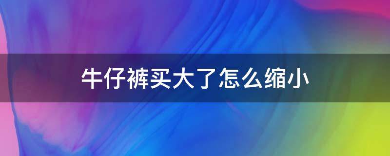 牛仔裤买大了怎么缩小 裤子买大了怎么缩小