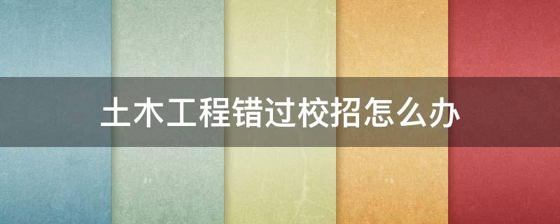 土木工程錯(cuò)過校招怎么辦 被土木工程錄取了怎么辦