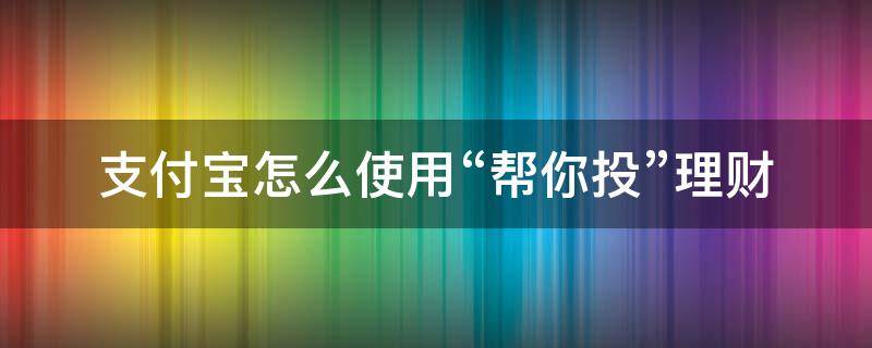 支付宝怎么使用“帮你投”理财（支付宝里的帮你投在哪里）