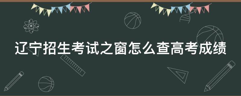 辽宁招生考试之窗怎么查高考成绩 辽宁招生考试成绩查询流程