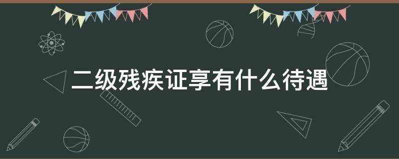 二级残疾证享有什么待遇（残疾人二级证享受国家什么待遇）