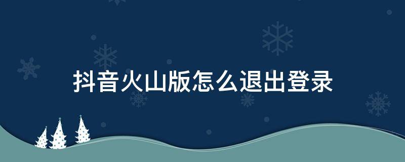 抖音火山版怎么退出登录 抖音火山版怎么退出登录账号