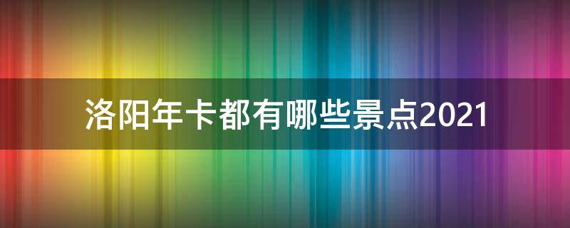 洛阳年卡都有哪些景点2021（洛阳年卡都有哪些景点2022）